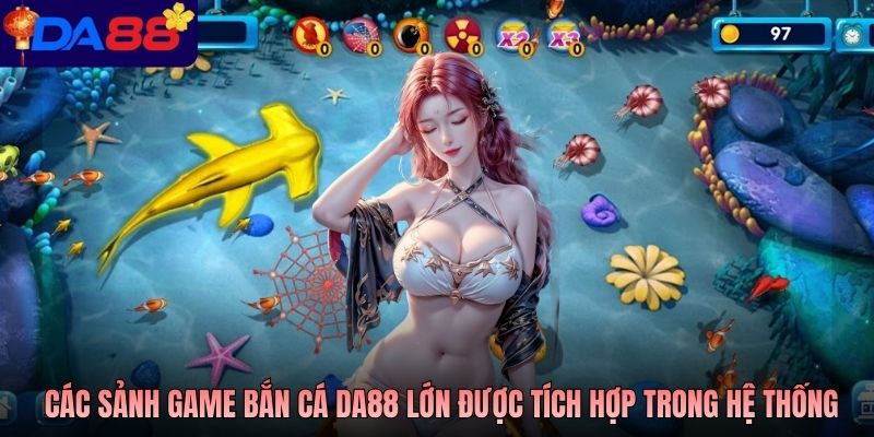 Các sảnh game bắn cá Da88 lớn được tích hợp trong hệ thống