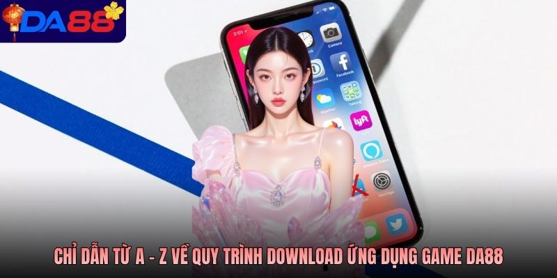 Chỉ dẫn từ a - z về quy trình download ứng dụng game DA88